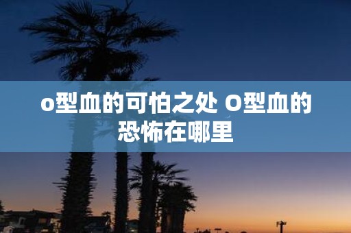 o型血的可怕之处 O型血的恐怖在哪里