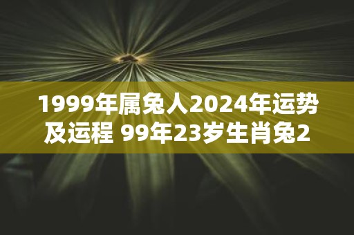 1999年属兔人2025年运势及运程 99年23岁生肖兔2025年每月运势