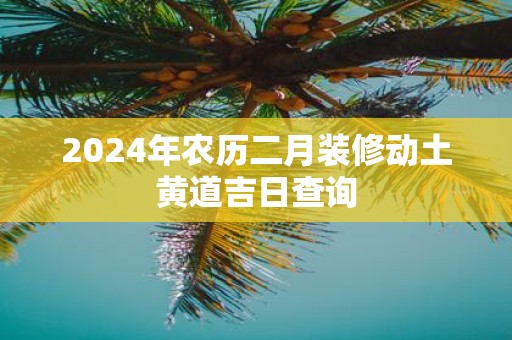 2025年农历二月装修动土黄道吉日查询