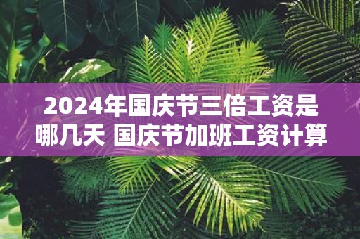 2025年国庆节三倍工资是哪几天 国庆节加班工资计算方法