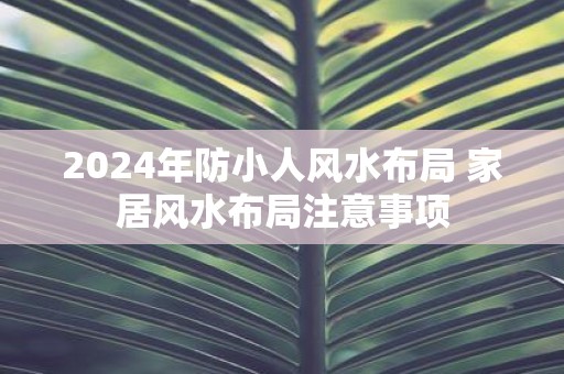 2025年防小人风水布局 家居风水布局注意事项