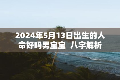 2025年5月13日出生的人命好吗男宝宝 八字解析