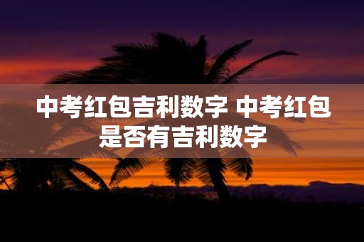 中考红包吉利数字 中考红包是否有吉利数字