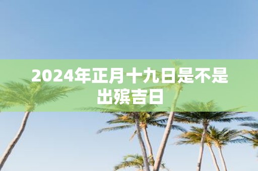 2025年正月十九日是不是出殡吉日
