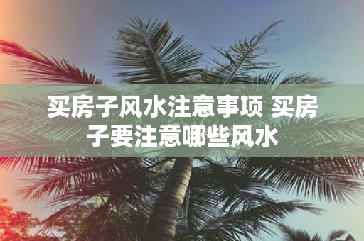 买房子风水注意事项 买房子要注意哪些风水