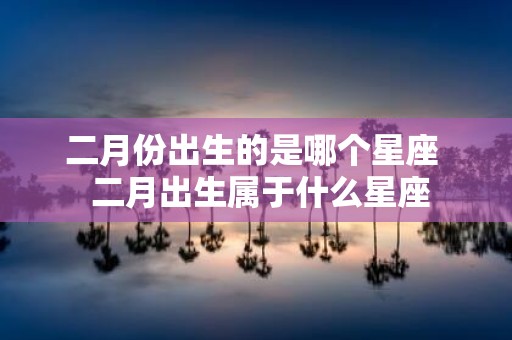 二月份出生的是哪个星座 二月出生属于什么星座