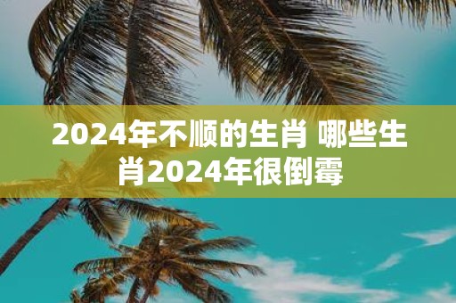 2025年不顺的生肖 哪些生肖2025年很倒霉