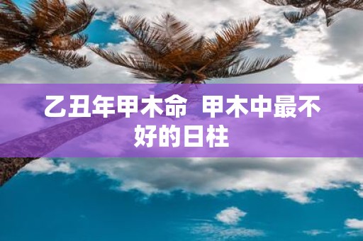 乙丑年甲木命 甲木中最不好的日柱