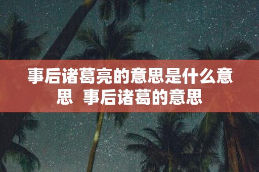 事后诸葛亮的意思是什么意思 事后诸葛的意思