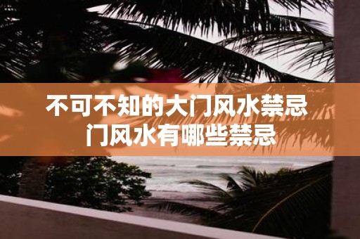 不可不知的大门风水禁忌 门风水有哪些禁忌