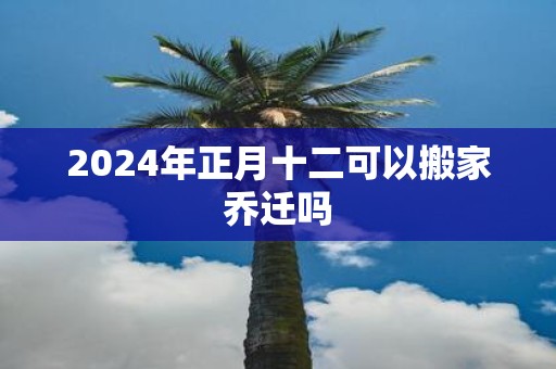 2025年正月十二可以搬家乔迁吗