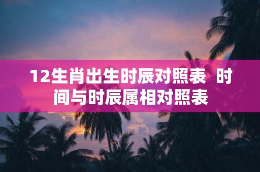 12生肖出生时辰对照表 时间与时辰属相对照表