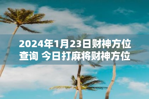 2025年1月23日财神方位查询 今日打麻将财神方位一览表