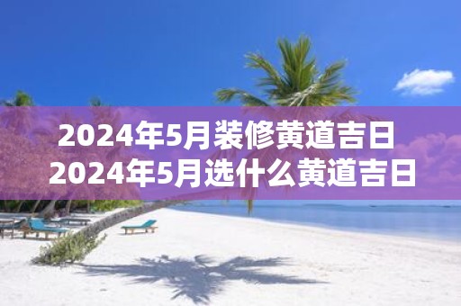 2025年5月装修黄道吉日 2025年5月选什么黄道吉日装修