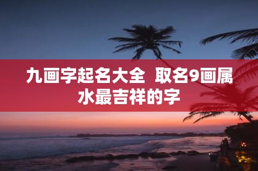 九画字起名大全 取名9画属水最吉祥的字