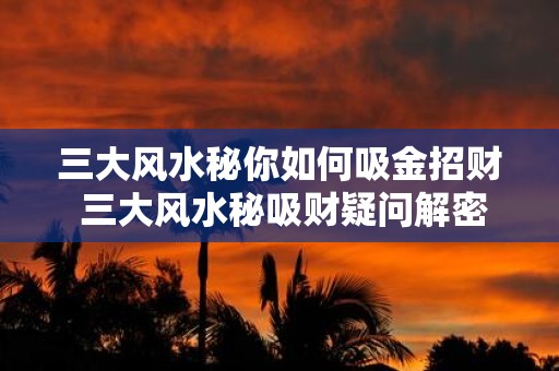 三大风水秘你如何吸金招财 三大风水秘吸财疑问解密
