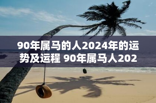 90年属马的人2025年的运势及运程 90年属马人2025运程如何