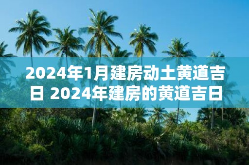 2025年1月建房动土黄道吉日 2025年建房的黄道吉日是什么时候