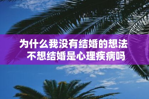 为什么我没有结婚的想法 不想结婚是心理疾病吗