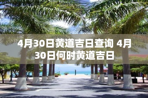 4月30日黄道吉日查询 4月30日何时黄道吉日