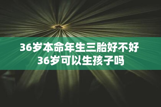 36岁本命年生三胎好不好 36岁可以生孩子吗