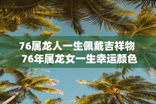76属龙人一生佩戴吉祥物 76年属龙女一生幸运颜色