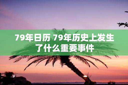 79年日历 79年历史上发生了什么重要事件