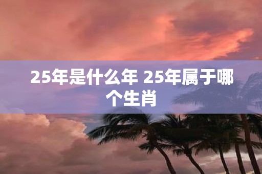 25年是什么年 25年属于哪个生肖