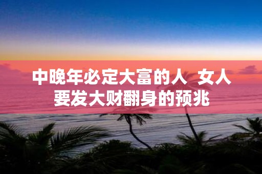 中晚年必定大富的人 女人要发大财翻身的预兆