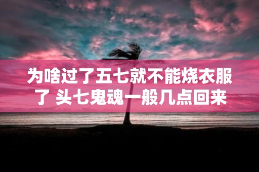 为啥过了五七就不能烧衣服了 头七鬼魂一般几点回来