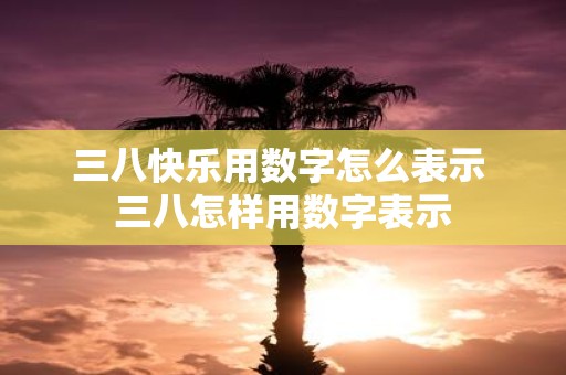 三八快乐用数字怎么表示 三八怎样用数字表示
