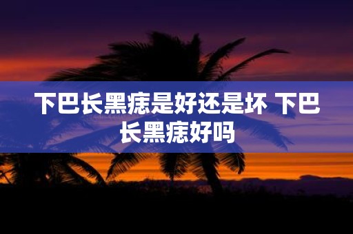 下巴长黑痣是好还是坏 下巴长黑痣好吗