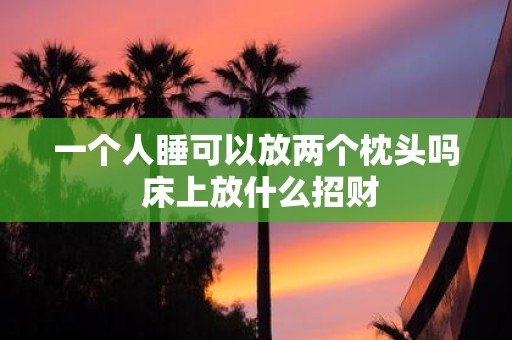 一个人睡可以放两个枕头吗 床上放什么招财