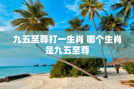 九五至尊打一生肖 哪个生肖是九五至尊