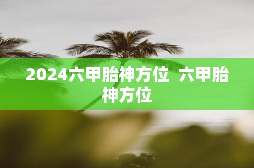 2025六甲胎神方位 六甲胎神方位