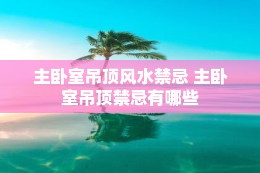 主卧室吊顶风水禁忌 主卧室吊顶禁忌有哪些