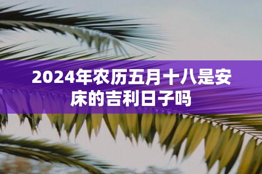 2025年农历五月十八是安床的吉利日子吗