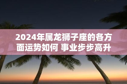 2025年属龙狮子座的各方面运势如何 事业步步高升