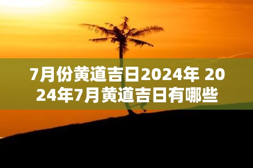 7月份黄道吉日2025年 2025年7月黄道吉日有哪些