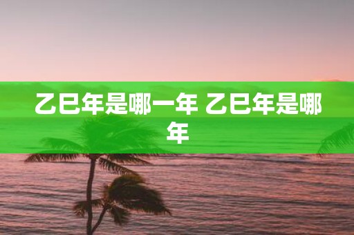 乙巳年是哪一年 乙巳年是哪年