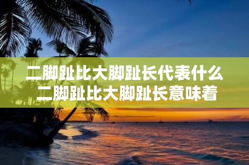 二脚趾比大脚趾长代表什么 二脚趾比大脚趾长意味着什么