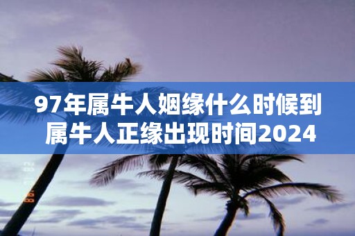 97年属牛人姻缘什么时候到 属牛人正缘出现时间2025年