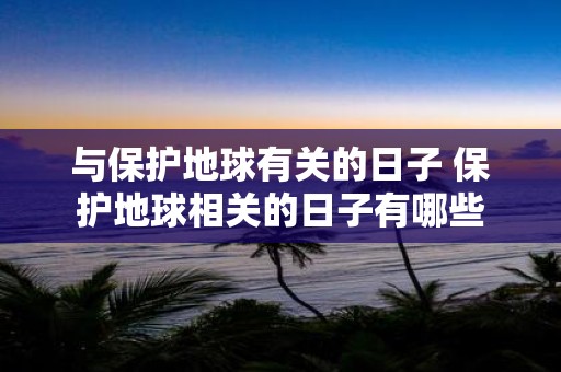 与保护地球有关的日子 保护地球相关的日子有哪些