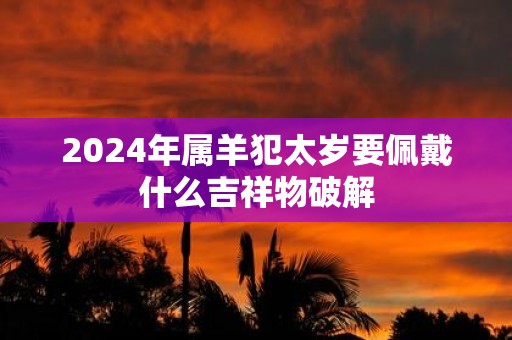 2025年属羊犯太岁要佩戴什么吉祥物破解