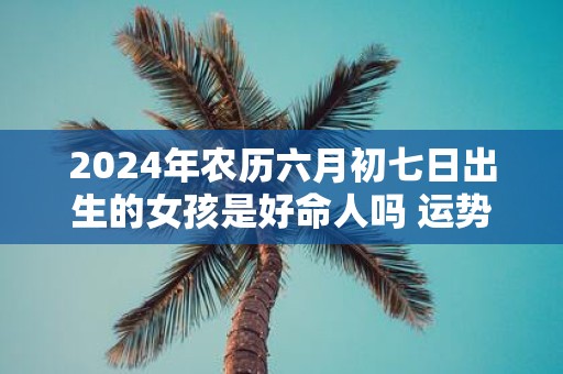 2025年农历六月初七日出生的女孩是好命人吗 运势详解