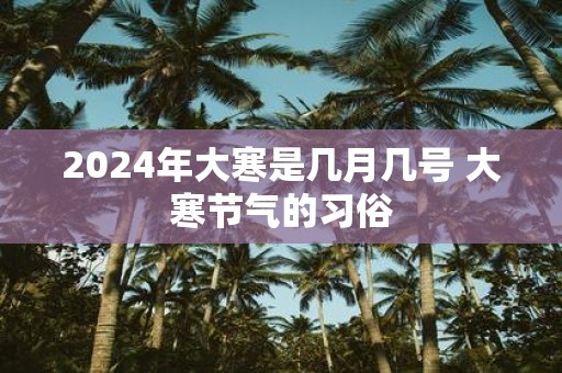 2025年大寒是几月几号 大寒节气的习俗