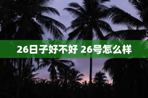 26日子好不好 26号怎么样