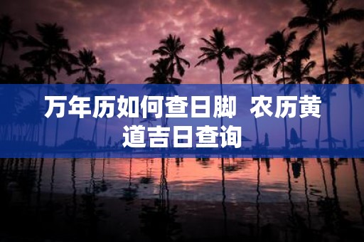万年历如何查日脚 农历黄道吉日查询