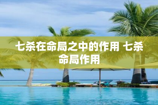 七杀在命局之中的作用 七杀命局作用