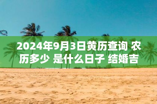 2025年9月3日黄历查询 农历多少 是什么日子 结婚吉时